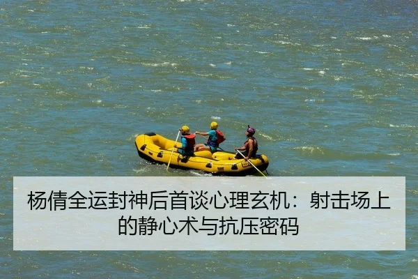 杨倩全运封神后首谈心理玄机：射击场上的静心术与抗压密码